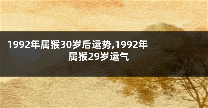 1992年属猴30岁后运势,1992年属猴29岁运气