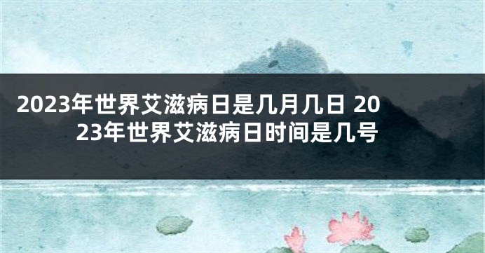 2023年世界艾滋病日是几月几日 2023年世界艾滋病日时间是几号