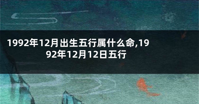 1992年12月出生五行属什么命,1992年12月12日五行