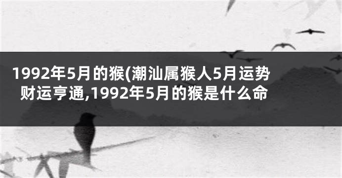 1992年5月的猴(潮汕属猴人5月运势财运亨通,1992年5月的猴是什么命