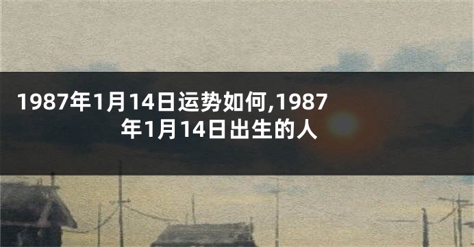 1987年1月14日运势如何,1987年1月14日出生的人