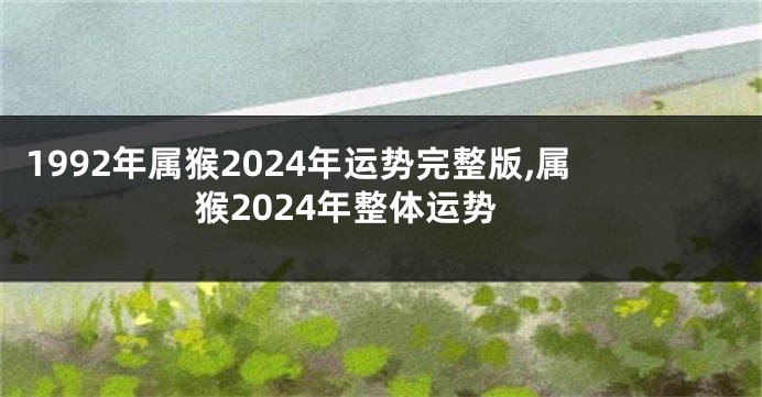 1992年属猴2024年运势完整版,属猴2024年整体运势