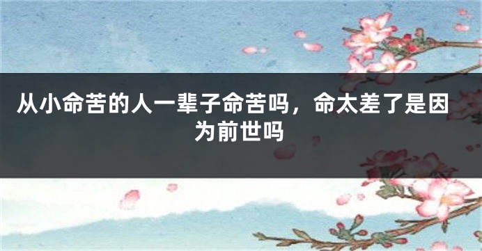 从小命苦的人一辈子命苦吗，命太差了是因为前世吗