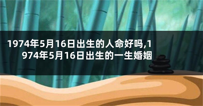 1974年5月16日出生的人命好吗,1974年5月16日出生的一生婚姻