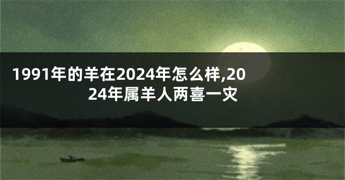 1991年的羊在2024年怎么样,2024年属羊人两喜一灾