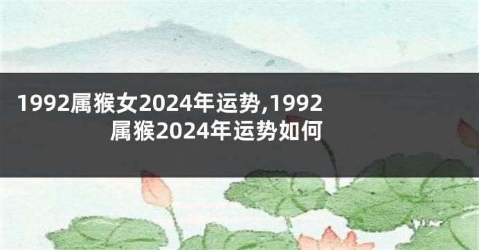 1992属猴女2024年运势,1992属猴2024年运势如何