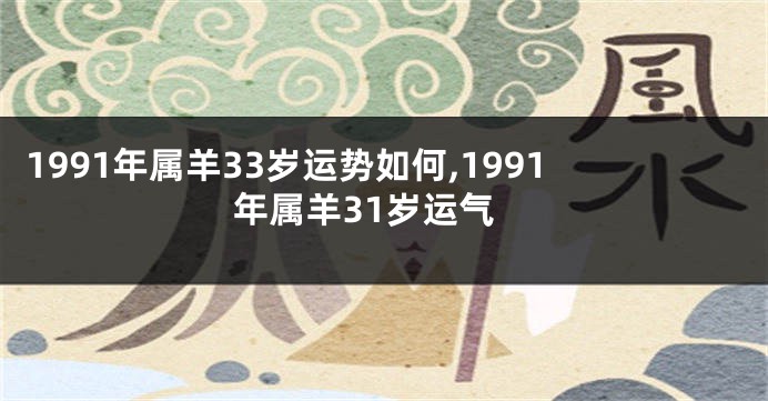 1991年属羊33岁运势如何,1991年属羊31岁运气