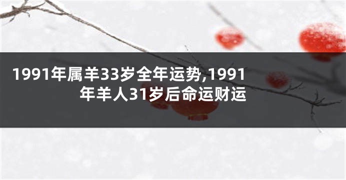 1991年属羊33岁全年运势,1991年羊人31岁后命运财运