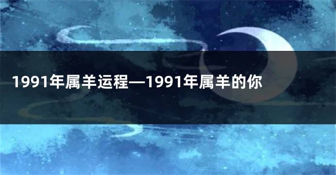 1991年属羊运程—1991年属羊的你