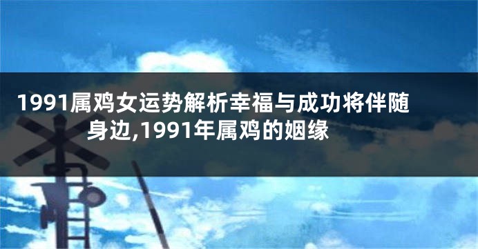 1991属鸡女运势解析幸福与成功将伴随身边,1991年属鸡的姻缘