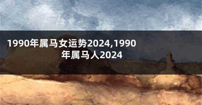 1990年属马女运势2024,1990年属马人2024