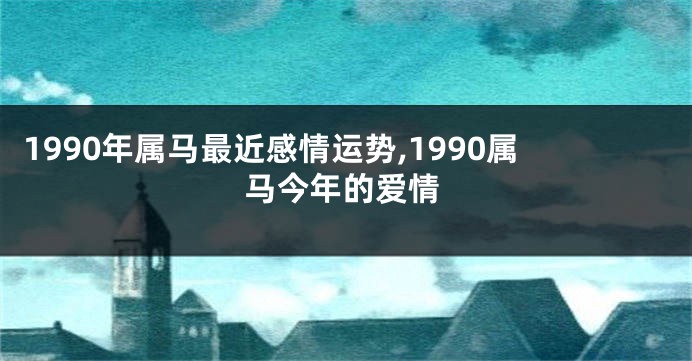 1990年属马最近感情运势,1990属马今年的爱情