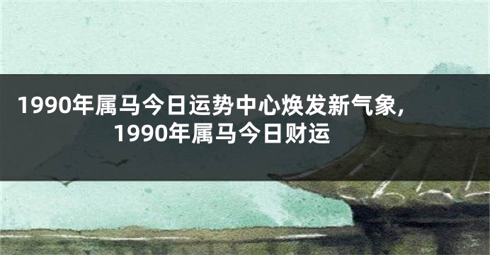 1990年属马今日运势中心焕发新气象,1990年属马今日财运