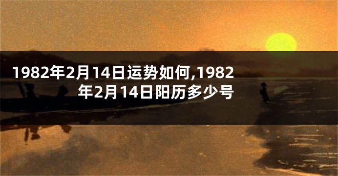 1982年2月14日运势如何,1982年2月14日阳历多少号