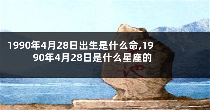 1990年4月28日出生是什么命,1990年4月28日是什么星座的