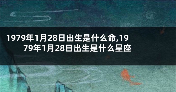 1979年1月28日出生是什么命,1979年1月28日出生是什么星座