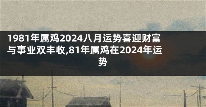 1981年属鸡2024八月运势喜迎财富与事业双丰收,81年属鸡在2024年运势