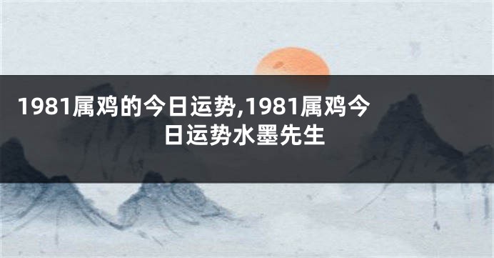 1981属鸡的今日运势,1981属鸡今日运势水墨先生