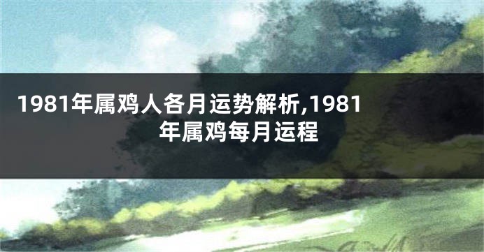 1981年属鸡人各月运势解析,1981年属鸡每月运程