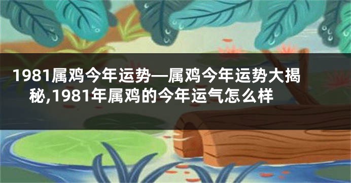 1981属鸡今年运势—属鸡今年运势大揭秘,1981年属鸡的今年运气怎么样