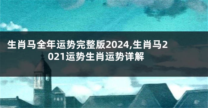 生肖马全年运势完整版2024,生肖马2021运势生肖运势详解