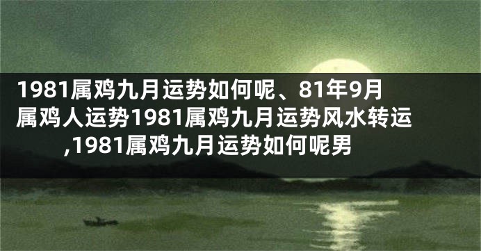 1981属鸡九月运势如何呢、81年9月属鸡人运势1981属鸡九月运势风水转运,1981属鸡九月运势如何呢男