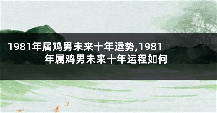 1981年属鸡男未来十年运势,1981年属鸡男未来十年运程如何