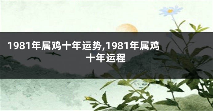 1981年属鸡十年运势,1981年属鸡十年运程