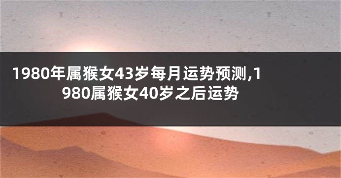 1980年属猴女43岁每月运势预测,1980属猴女40岁之后运势