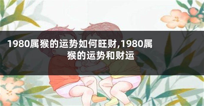 1980属猴的运势如何旺财,1980属猴的运势和财运