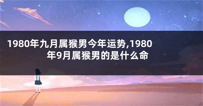 1980年九月属猴男今年运势,1980年9月属猴男的是什么命