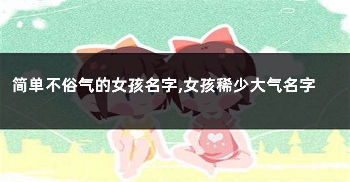 简单不俗气的女孩名字,女孩稀少大气名字