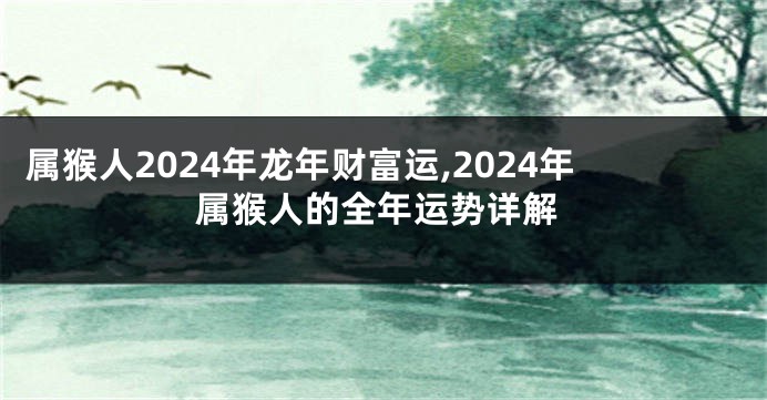 属猴人2024年龙年财富运,2024年属猴人的全年运势详解