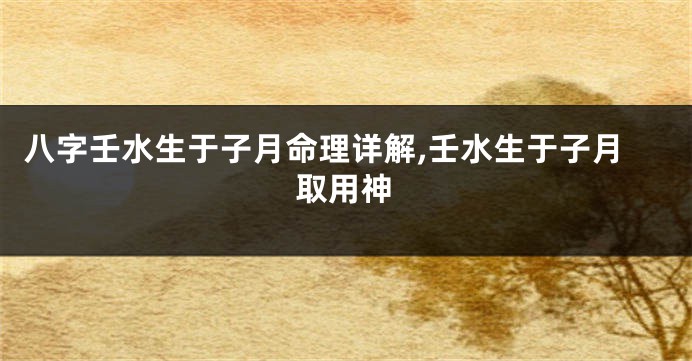 八字壬水生于子月命理详解,壬水生于子月取用神