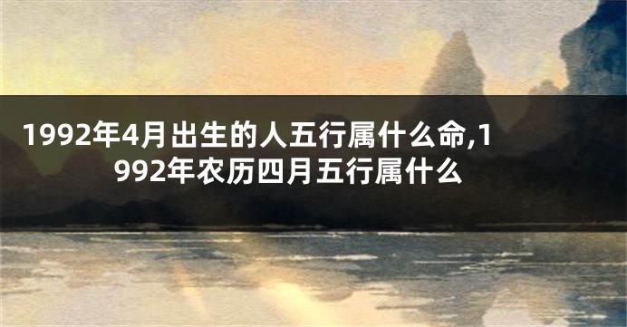 1992年4月出生的人五行属什么命,1992年农历四月五行属什么