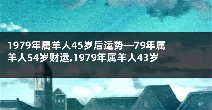 1979年属羊人45岁后运势—79年属羊人54岁财运,1979年属羊人43岁