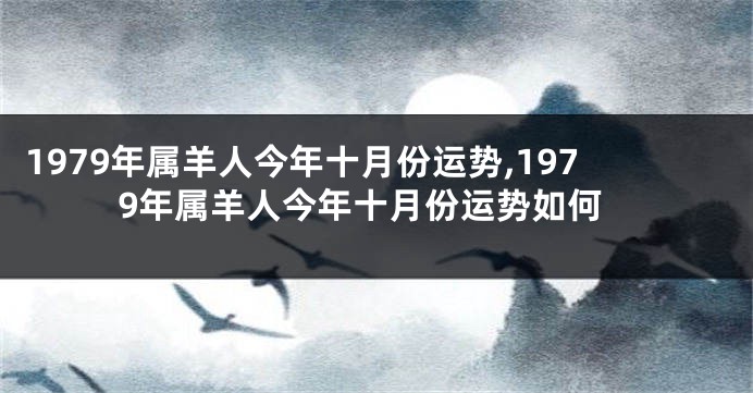 1979年属羊人今年十月份运势,1979年属羊人今年十月份运势如何