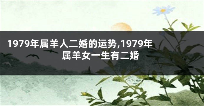 1979年属羊人二婚的运势,1979年属羊女一生有二婚