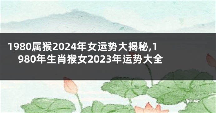 1980属猴2024年女运势大揭秘,1980年生肖猴女2023年运势大全