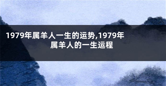 1979年属羊人一生的运势,1979年属羊人的一生运程