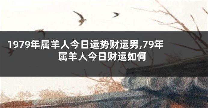 1979年属羊人今日运势财运男,79年属羊人今日财运如何