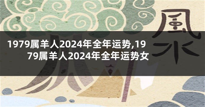 1979属羊人2024年全年运势,1979属羊人2024年全年运势女