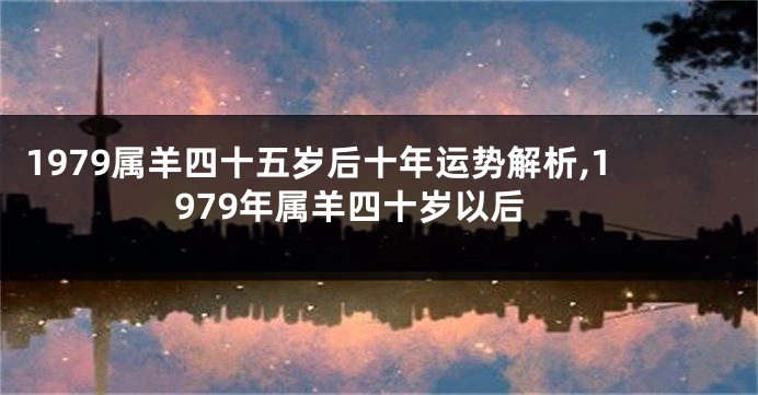 1979属羊四十五岁后十年运势解析,1979年属羊四十岁以后