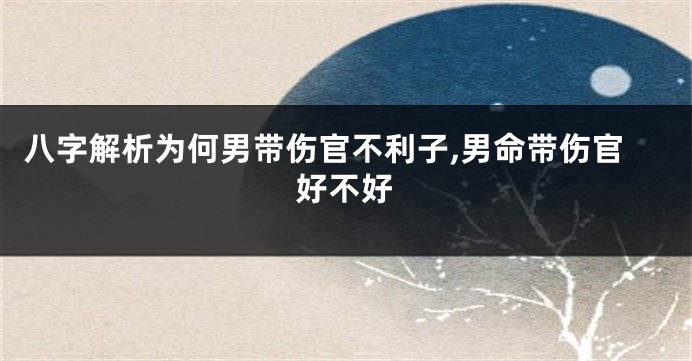 八字解析为何男带伤官不利子,男命带伤官好不好