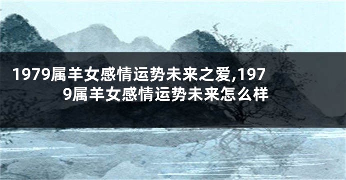 1979属羊女感情运势未来之爱,1979属羊女感情运势未来怎么样