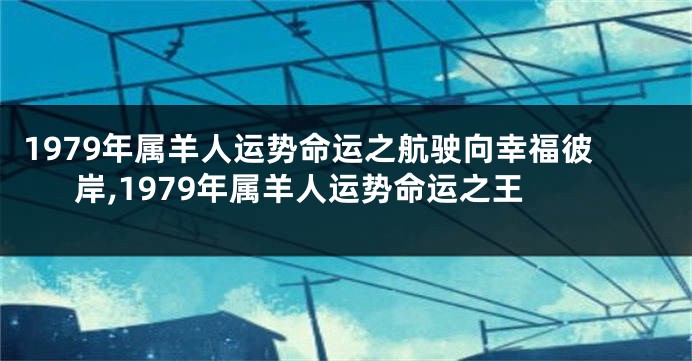 1979年属羊人运势命运之航驶向幸福彼岸,1979年属羊人运势命运之王