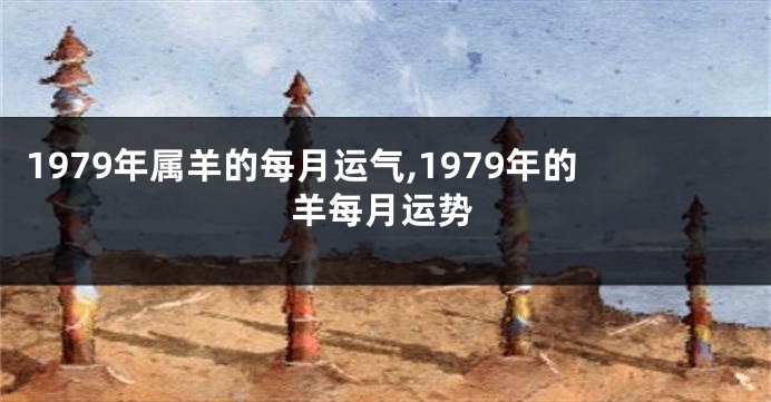 1979年属羊的每月运气,1979年的羊每月运势