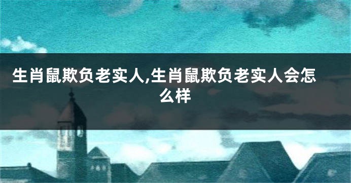 生肖鼠欺负老实人,生肖鼠欺负老实人会怎么样