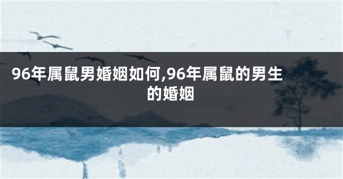 96年属鼠男婚姻如何,96年属鼠的男生的婚姻