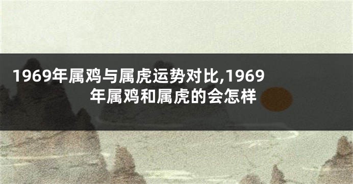 1969年属鸡与属虎运势对比,1969年属鸡和属虎的会怎样